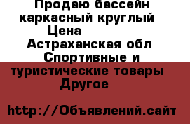 Продаю бассейн каркасный круглый › Цена ­ 10 000 - Астраханская обл. Спортивные и туристические товары » Другое   